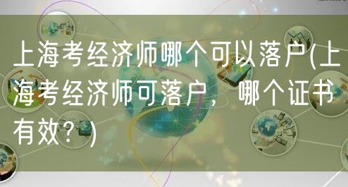 上海考经济师哪个可以落户(上海考经济师可落户，哪个证书有效？)