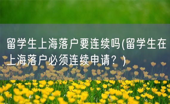 留学生上海落户要连续吗(留学生在上海落户必须连续申请？)