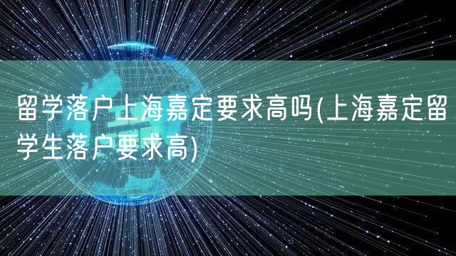 留学落户上海嘉定要求高吗(上海嘉定留学生落户要求高)