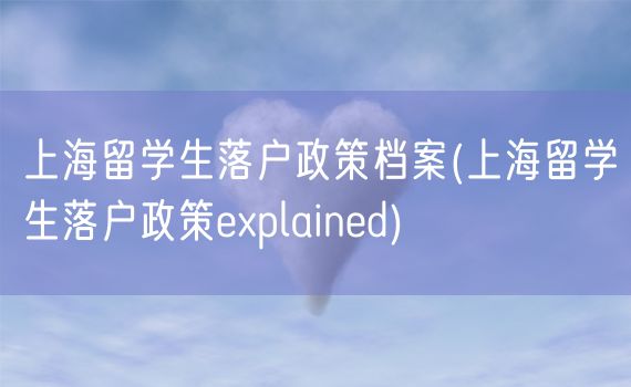 上海留学生落户政策档案(上海留学生落户政策explained)