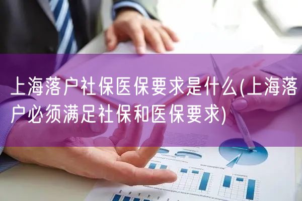 上海落户社保医保要求是什么(上海落户必须满足社保和医保要求)