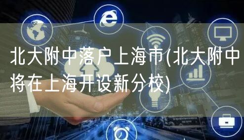 北大附中落户上海市(北大附中将在上海开设新分校)