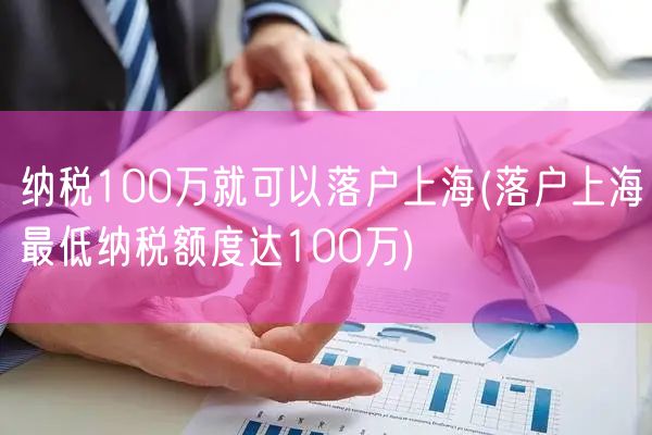 纳税100万就可以落户上海(落户上海最低纳税额度达100万)