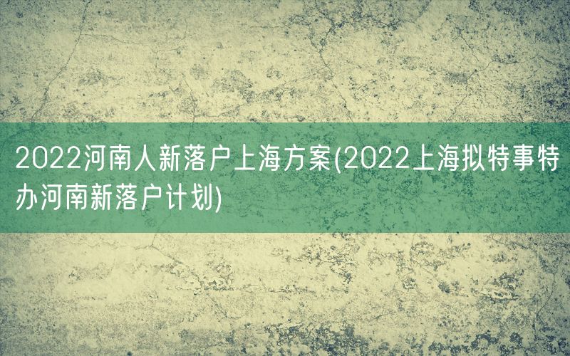 2022河南人新落户上海方案(2022上海拟特事特办河南新落户计划)