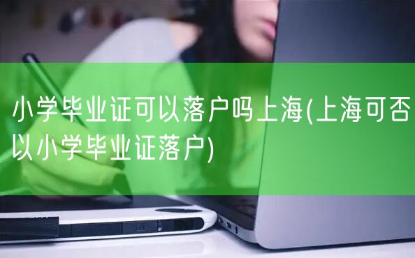 小学毕业证可以落户吗上海(上海可否以小学毕业证落户)