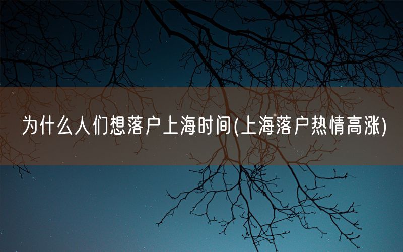 为什么人们想落户上海时间(上海落户热情高涨)