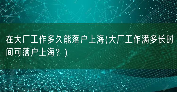 在大厂工作多久能落户上海(大厂工作满多长时间可落户上海？)