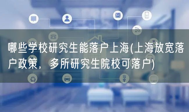 哪些学校研究生能落户上海(上海放宽落户政策，多所研究生院校可落户)