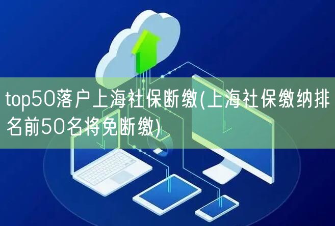 top50落户上海社保断缴(上海社保缴纳排名前50名将免断缴)