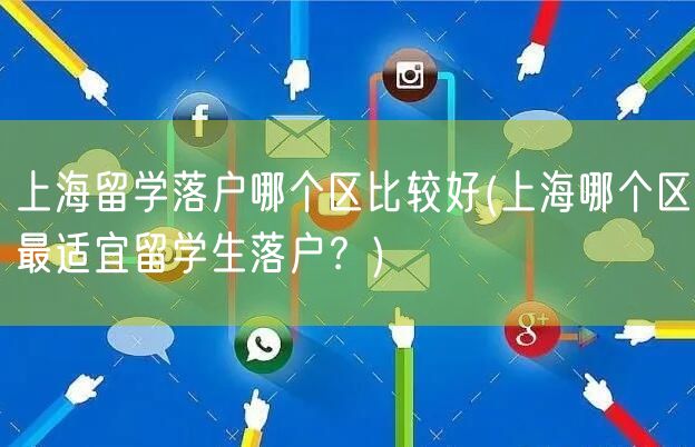 上海留学落户哪个区比较好(上海哪个区最适宜留学生落户？)