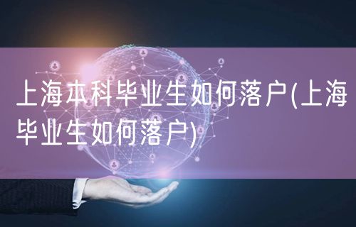 上海本科毕业生如何落户(上海毕业生如何落户)