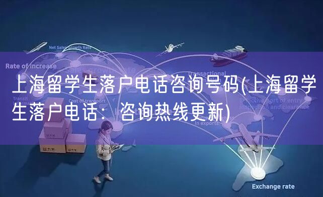 上海留学生落户电话咨询号码(上海留学生落户电话：咨询热线更新)