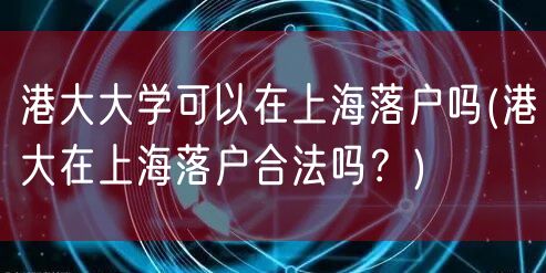 港大大学可以在上海落户吗(港大在上海落户合法吗？)