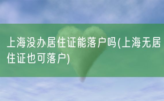 上海没办居住证能落户吗(上海无居住证也可落户)