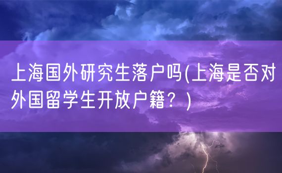 上海国外研究生落户吗(上海是否对外国留学生开放户籍？)