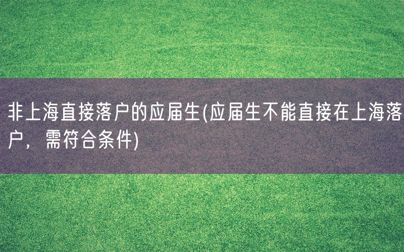 非上海直接落户的应届生(应届生不能直接在上海落户，需符合条件)