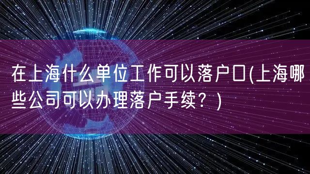 在上海什么单位工作可以落户口(上海哪些公司可以办理落户手续？)