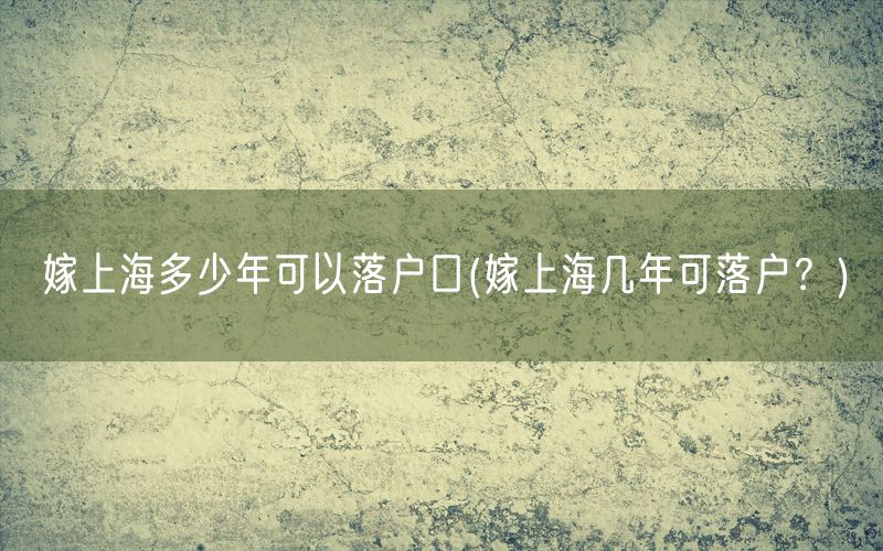 嫁上海多少年可以落户口(嫁上海几年可落户？)