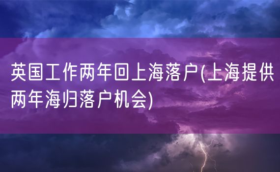 英国工作两年回上海落户(上海提供两年海归落户机会)