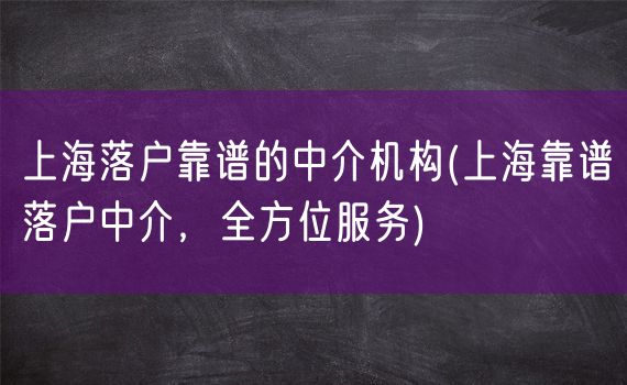 上海落户靠谱的中介机构(上海靠谱落户中介，全方位服务)