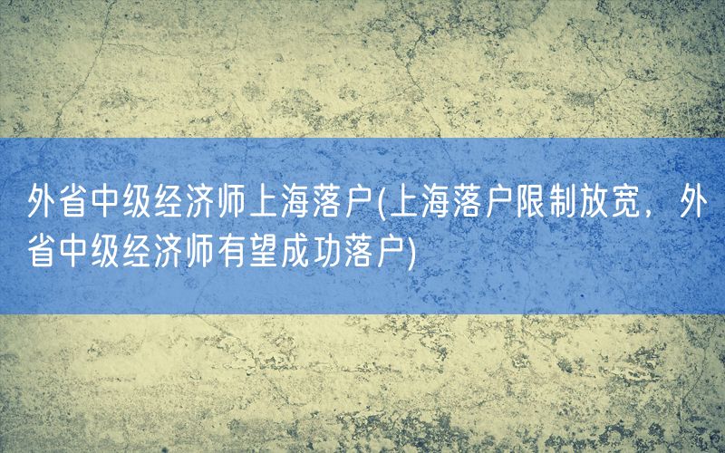 外省中级经济师上海落户(上海落户限制放宽，外省中级经济师有望成功落户)