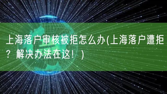 上海落户审核被拒怎么办(上海落户遭拒？解决办法在这！)