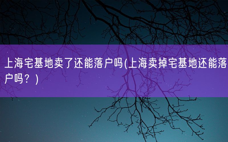 上海宅基地卖了还能落户吗(上海卖掉宅基地还能落户吗？)