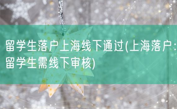 留学生落户上海线下通过(上海落户：留学生需线下审核)