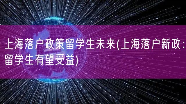 上海落户政策留学生未来(上海落户新政：留学生有望受益)