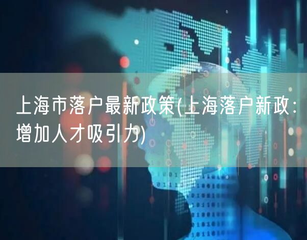 上海市落户最新政策(上海落户新政：增加人才吸引力)