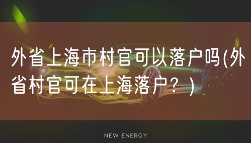 外省上海市村官可以落户吗(外省村官可在上海落户？)