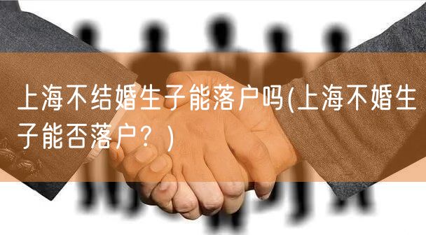 上海不结婚生子能落户吗(上海不婚生子能否落户？)