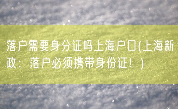 落户需要身分证吗上海户口(上海新政：落户必须携带身份证！)