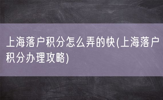 上海落户积分怎么弄的快(上海落户积分办理攻略)