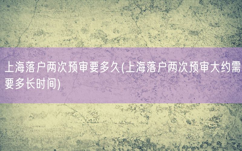 上海落户两次预审要多久(上海落户两次预审大约需要多长时间)