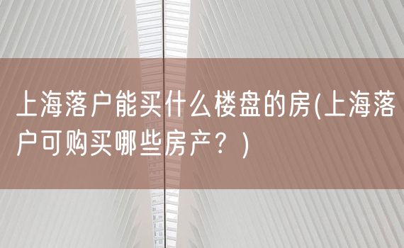 上海落户能买什么楼盘的房(上海落户可购买哪些房产？)