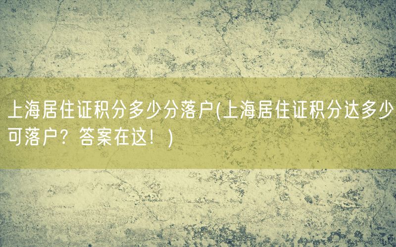 上海居住证积分多少分落户(上海居住证积分达多少可落户？答案在这！)