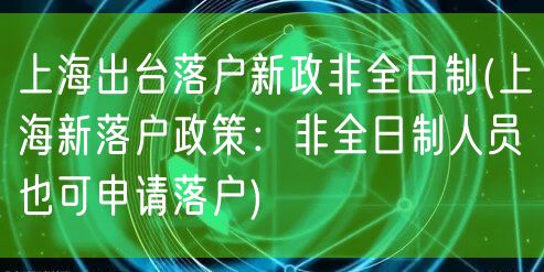 上海出台落户新政非全日制(上海新落户政策：非全日制人员也可申请落户)