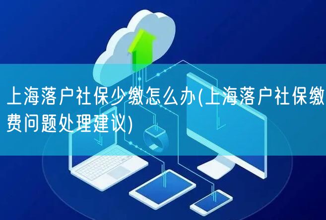 上海落户社保少缴怎么办(上海落户社保缴费问题处理建议)