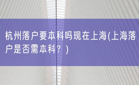 杭州落户要本科吗现在上海(上海落户是否需本科？)