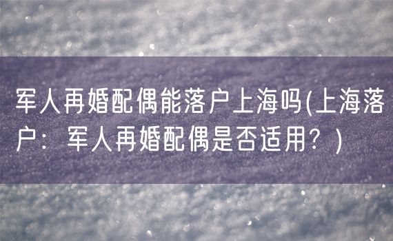 军人再婚配偶能落户上海吗(上海落户：军人再婚配偶是否适用？)