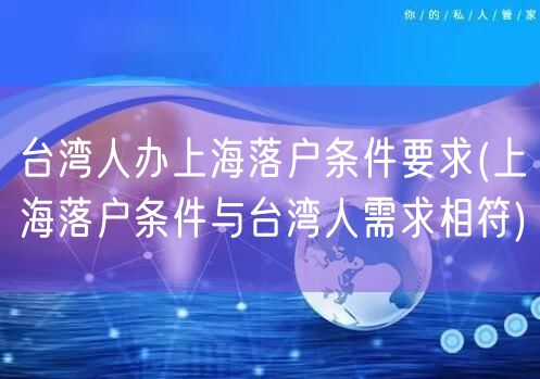 台湾人办上海落户条件要求(上海落户条件与台湾人需求相符)