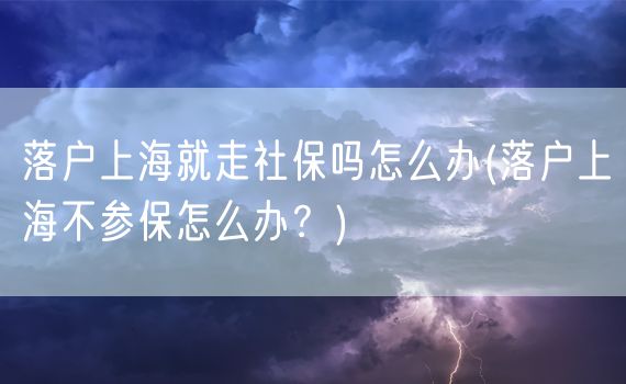 落户上海就走社保吗怎么办(落户上海不参保怎么办？)