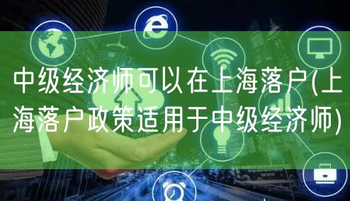 中级经济师可以在上海落户(上海落户政策适用于中级经济师)