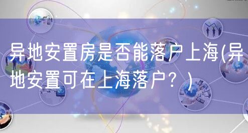 异地安置房是否能落户上海(异地安置可在上海落户？)