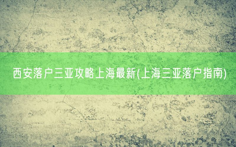 西安落户三亚攻略上海最新(上海三亚落户指南)