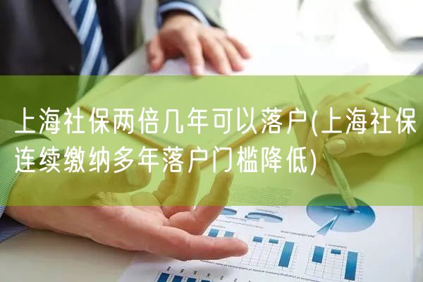 上海社保两倍几年可以落户(上海社保连续缴纳多年落户门槛降低)