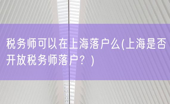 税务师可以在上海落户么(上海是否开放税务师落户？)