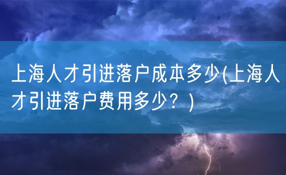 上海人才引进落户成本多少(上海人才引进落户费用多少？)