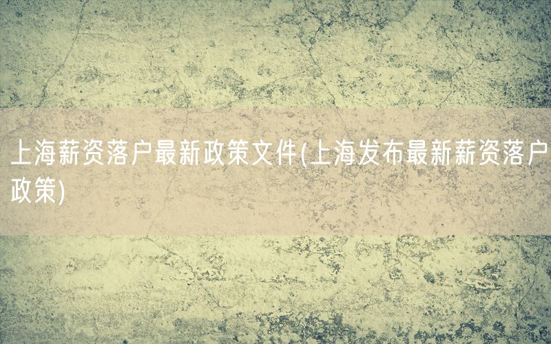 上海薪资落户最新政策文件(上海发布最新薪资落户政策)